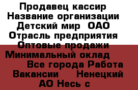 Продавец-кассир › Название организации ­ Детский мир, ОАО › Отрасль предприятия ­ Оптовые продажи › Минимальный оклад ­ 27 000 - Все города Работа » Вакансии   . Ненецкий АО,Несь с.